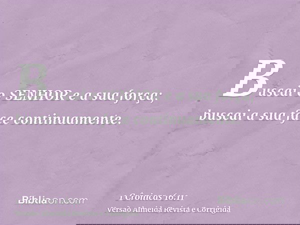 Buscai o SENHOR e a sua força; buscai a sua face continuamente.