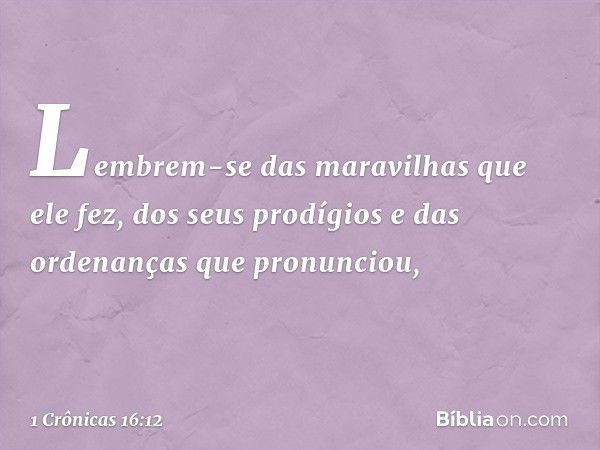 Lembrem-se das maravilhas
que ele fez,
dos seus prodígios
e das ordenanças que pronunciou, -- 1 Crônicas 16:12