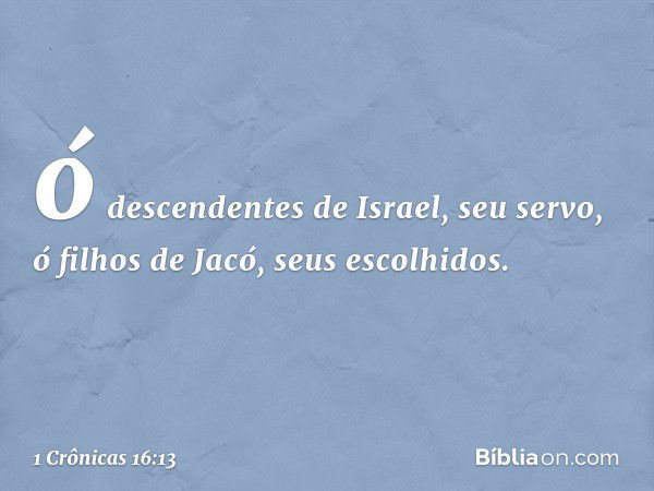 ó descendentes de Israel, seu servo,
ó filhos de Jacó, seus escolhidos. -- 1 Crônicas 16:13