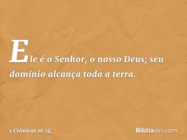 "Ele é o Senhor, o nosso Deus;
seu domínio alcança toda a terra. -- 1 Crônicas 16:14