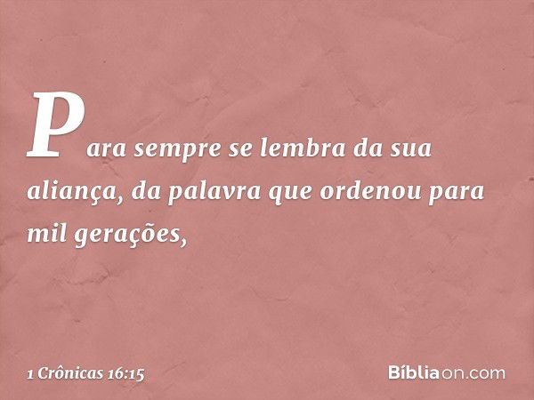 Para sempre se lembra da sua aliança,
da palavra que ordenou
para mil gerações, -- 1 Crônicas 16:15