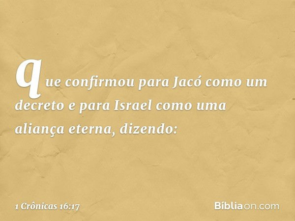 que confirmou para Jacó
como um decreto
e para Israel como uma aliança eterna,
dizendo: -- 1 Crônicas 16:17