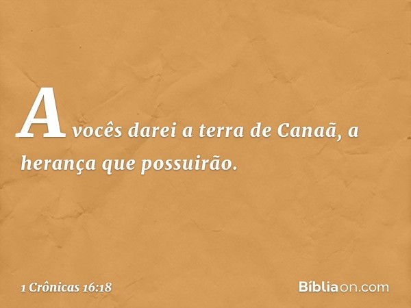 'A vocês darei a terra de Canaã,
a herança que possuirão'. -- 1 Crônicas 16:18