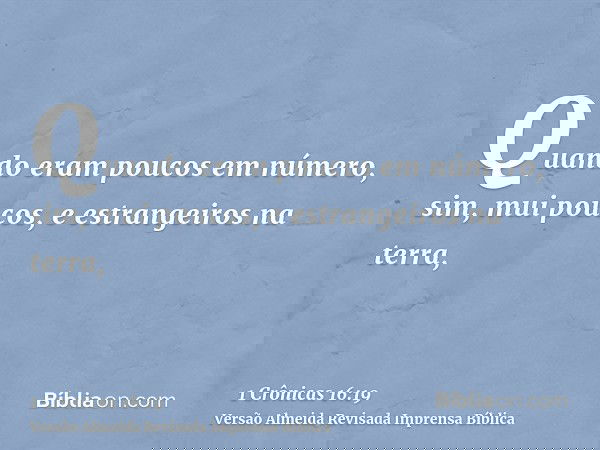 Quando eram poucos em número, sim, mui poucos, e estrangeiros na terra,