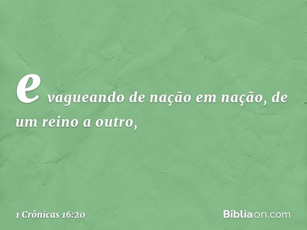 e vagueando de nação em nação,
de um reino a outro, -- 1 Crônicas 16:20