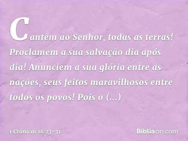 "Cantem ao Senhor, todas as terras!
Proclamem a sua salvação dia após dia! Anunciem a sua glória entre as nações,
seus feitos maravilhosos
entre todos os povos!