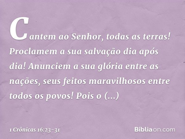 "Cantem ao Senhor, todas as terras!
Proclamem a sua salvação dia após dia! Anunciem a sua glória entre as nações,
seus feitos maravilhosos
entre todos os povos!