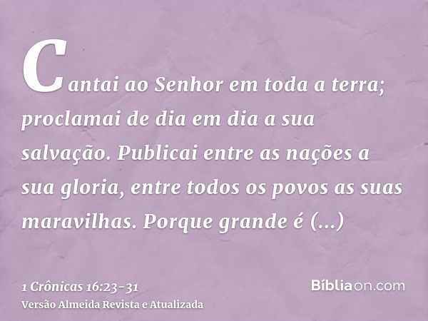 Cantai ao Senhor em toda a terra; proclamai de dia em dia a sua salvação.Publicai entre as nações a sua gloria, entre todos os povos as suas maravilhas.Porque g