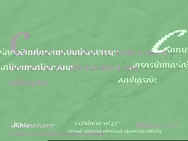 Cantai ao Senhor em toda a terra; proclamai de dia em dia a sua salvação.