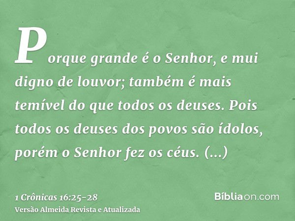 Porque grande é o Senhor, e mui digno de louvor; também é mais temível do que todos os deuses.Pois todos os deuses dos povos são ídolos, porém o Senhor fez os c