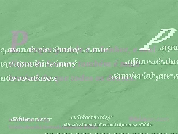 Porque grande é o Senhor, e mui digno de louvor; também é mais temível do que todos os deuses.