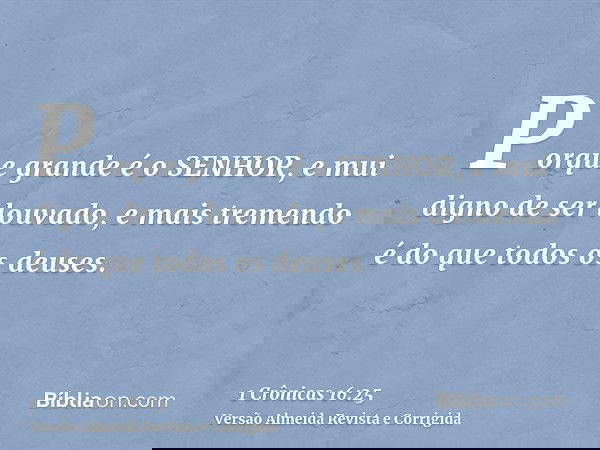 Porque grande é o SENHOR, e mui digno de ser louvado, e mais tremendo é do que todos os deuses.