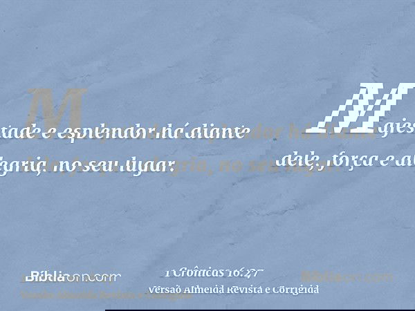 Majestade e esplendor há diante dele, força e alegria, no seu lugar.