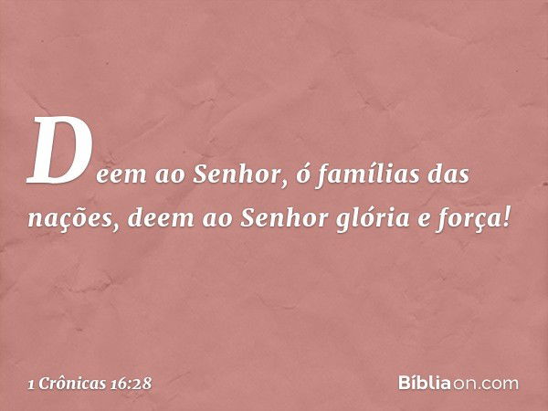 Deem ao Senhor,
ó famílias das nações,
deem ao Senhor glória e força! -- 1 Crônicas 16:28