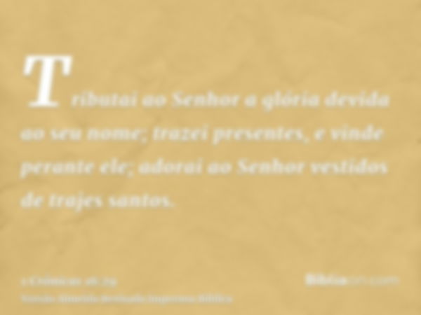 Tributai ao Senhor a glória devida ao seu nome; trazei presentes, e vinde perante ele; adorai ao Senhor vestidos de trajes santos.