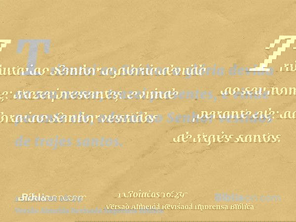 Tributai ao Senhor a glória devida ao seu nome; trazei presentes, e vinde perante ele; adorai ao Senhor vestidos de trajes santos.