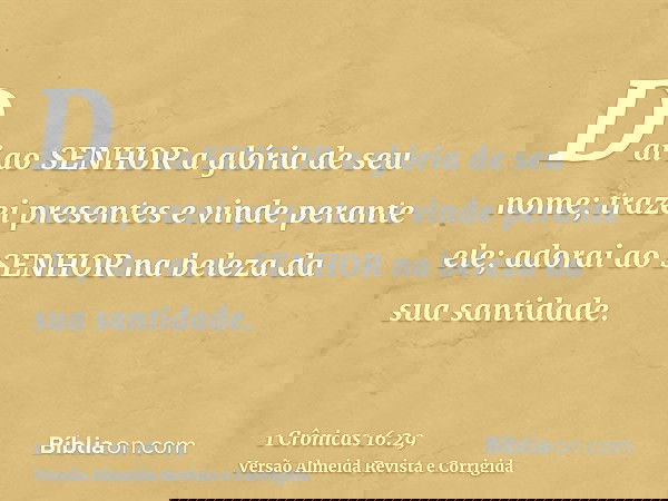 Dai ao SENHOR a glória de seu nome; trazei presentes e vinde perante ele; adorai ao SENHOR na beleza da sua santidade.