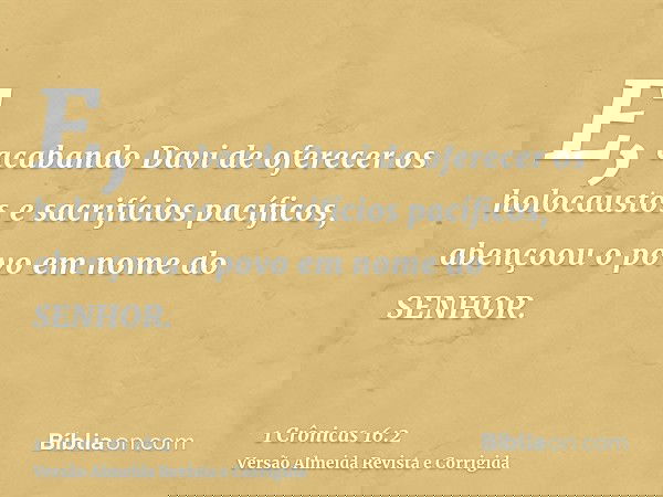 E, acabando Davi de oferecer os holocaustos e sacrifícios pacíficos, abençoou o povo em nome do SENHOR.
