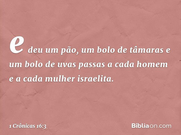 e deu um pão, um bolo de tâmaras e um bolo de uvas passas a cada homem e a cada mulher israelita. -- 1 Crônicas 16:3