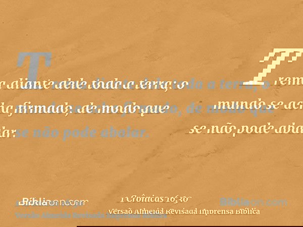 Trema diante dele toda a terra; o mundo se acha firmado, de modo que se não pode abalar.