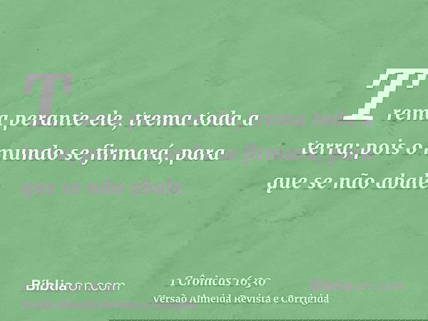 Trema perante ele, trema toda a terra; pois o mundo se firmará, para que se não abale.