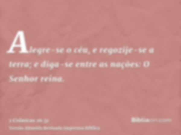 Alegre-se o céu, e regozije-se a terra; e diga-se entre as nações: O Senhor reina.