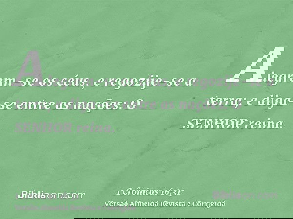 Alegrem-se os céus, e regozije-se a terra; e diga-se entre as nações: O SENHOR reina.