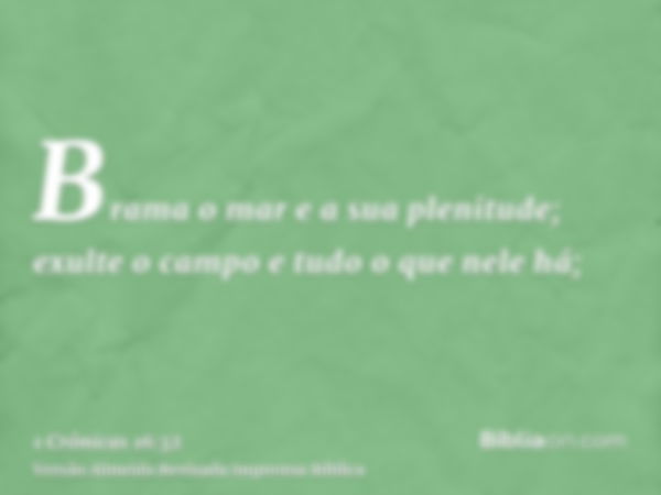 Brama o mar e a sua plenitude; exulte o campo e tudo o que nele há;