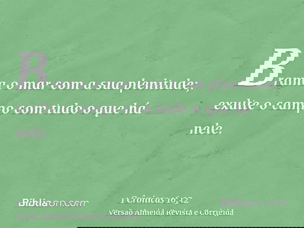 Brama o mar com a sua plenitude; exulte o campo com tudo o que há nele.