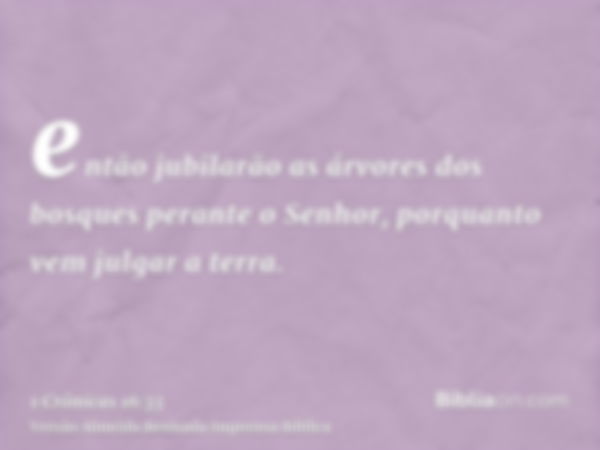 então jubilarão as árvores dos bosques perante o Senhor, porquanto vem julgar a terra.