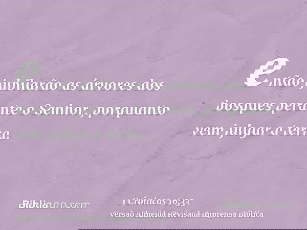 então jubilarão as árvores dos bosques perante o Senhor, porquanto vem julgar a terra.