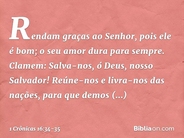 "Rendam graças ao Senhor,
pois ele é bom;
o seu amor dura para sempre. Clamem: 'Salva-nos, ó Deus,
nosso Salvador!
Reúne-nos e livra-nos das nações,
para que de