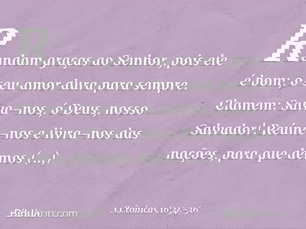 "Rendam graças ao Senhor,
pois ele é bom;
o seu amor dura para sempre. Clamem: 'Salva-nos, ó Deus,
nosso Salvador!
Reúne-nos e livra-nos das nações,
para que de
