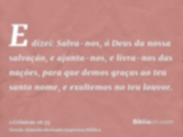 E dizei: Salva-nos, ó Deus da nossa salvação, e ajunta-nos, e livra-nos das nações, para que demos graças ao teu santo nome, e exultemos no teu louvor.