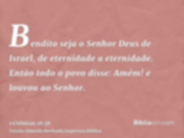 Bendito seja o Senhor Deus de Israel, de eternidade a eternidade. Então todo o povo disse: Amém! e louvou ao Senhor.