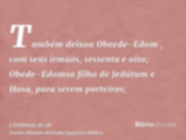 Também deixou Obeede-Edom , com seus irmãos, sessenta e oito; Obede-Edomsa filho de Jedútum e Hosa, para serem porteiros;