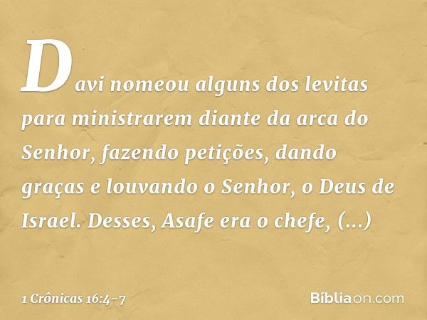 Davi nomeou alguns dos levitas para ministrarem diante da arca do Senhor, fazendo petições, dando graças e louvando o Senhor, o Deus de Israel. Desses, Asafe er