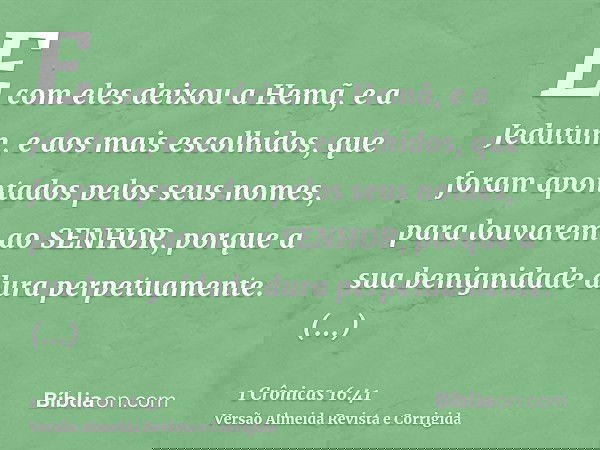 E com eles deixou a Hemã, e a Jedutum, e aos mais escolhidos, que foram apontados pelos seus nomes, para louvarem ao SENHOR, porque a sua benignidade dura perpe