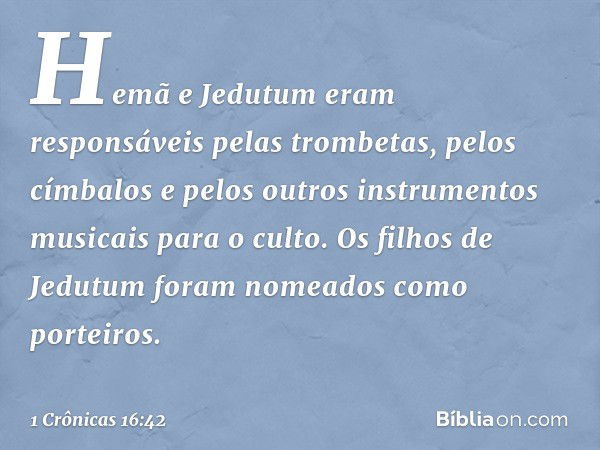 Hemã e Jedutum eram responsáveis pelas trombetas, pelos címbalos e pelos outros instrumentos musicais para o culto. Os filhos de Jedutum foram nomeados como por