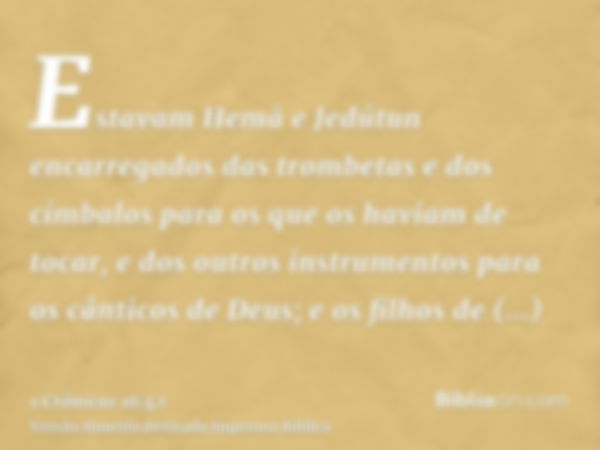 Estavam Hemã e Jedútun encarregados das trombetas e dos címbalos para os que os haviam de tocar, e dos outros instrumentos para os cânticos de Deus; e os filhos