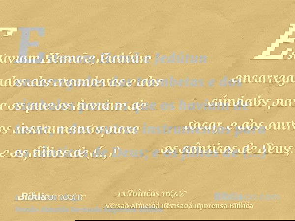 Estavam Hemã e Jedútun encarregados das trombetas e dos címbalos para os que os haviam de tocar, e dos outros instrumentos para os cânticos de Deus; e os filhos