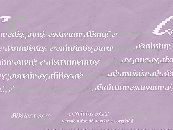 Com eles, pois, estavam Hemã, e Jedutum, e trombetas, e címbalos para os que os faziam ouvir, e instrumentos de música de Deus; porém os filhos de Jedutum estav