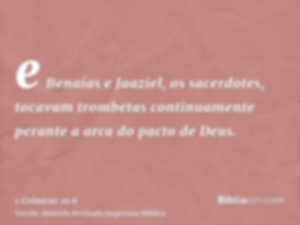 e Benaías e Jaaziel, os sacerdotes, tocavam trombetas continuamente perante a arca do pacto de Deus.