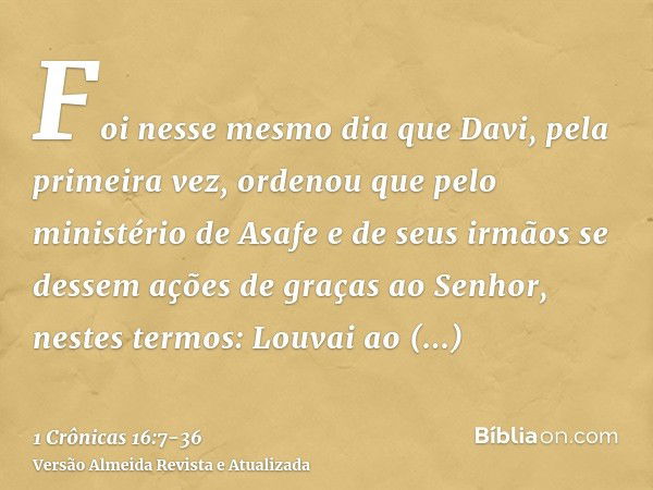 Foi nesse mesmo dia que Davi, pela primeira vez, ordenou que pelo ministério de Asafe e de seus irmãos se dessem ações de graças ao Senhor, nestes termos:Louvai