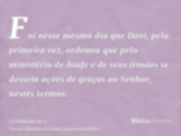 Foi nesse mesmo dia que Davi, pela primeira vez, ordenou que pelo ministério de Asafe e de seus irmãos se dessem ações de graças ao Senhor, nestes termos: