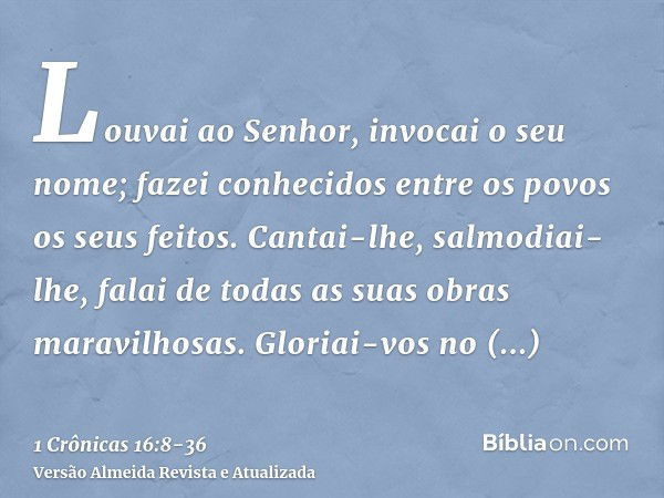 Louvai ao Senhor, invocai o seu nome; fazei conhecidos entre os povos os seus feitos.Cantai-lhe, salmodiai-lhe, falai de todas as suas obras maravilhosas.Gloria