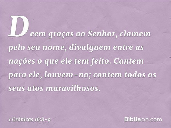 "Deem graças ao Senhor,
clamem pelo seu nome,
divulguem entre as nações
o que ele tem feito. Cantem para ele, louvem-no;
contem todos os seus atos maravilhosos.