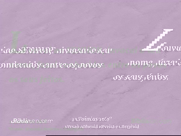 Louvai ao SENHOR, invocai o seu nome, fazei conhecidos entre os povos os seus feitos.