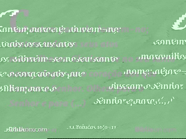 Cantem para ele, louvem-no;
contem todos os seus atos maravilhosos. Gloriem-se no seu santo nome;
alegre-se o coração
dos que buscam o Senhor. Olhem para o Senh