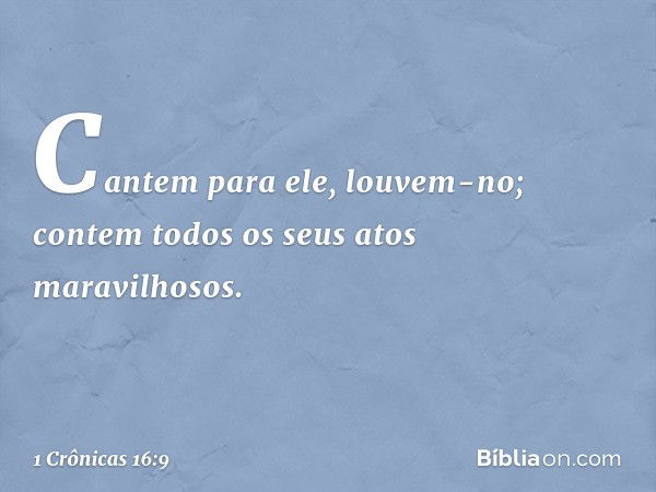 Cantem para ele, louvem-no;
contem todos os seus atos maravilhosos. -- 1 Crônicas 16:9